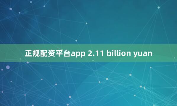 正规配资平台app 2.11 billion yuan