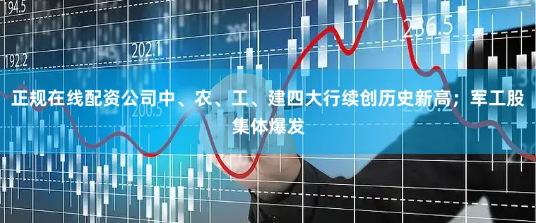 正规在线配资公司中、农、工、建四大行续创历史新高；军工股集体爆发