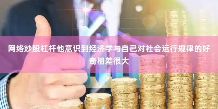 网络炒股杠杆他意识到经济学与自己对社会运行规律的好奇相差很大