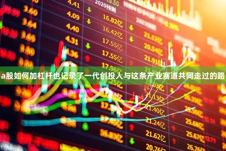 a股如何加杠杆也记录了一代创投人与这条产业赛道共同走过的路
