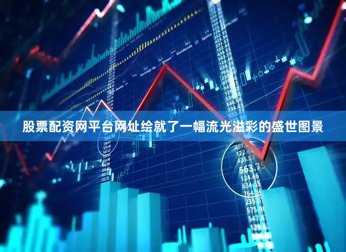股票配资网平台网址绘就了一幅流光溢彩的盛世图景