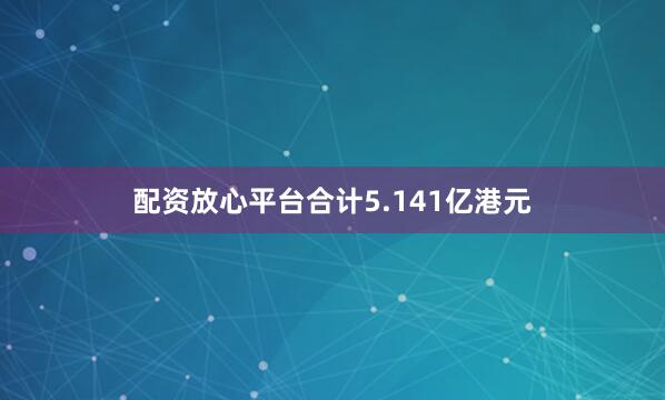 配资放心平台合计5.141亿港元
