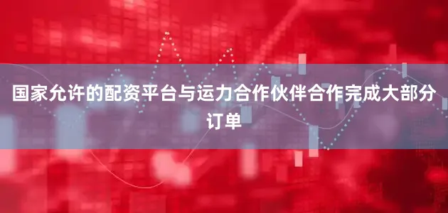 国家允许的配资平台与运力合作伙伴合作完成大部分订单