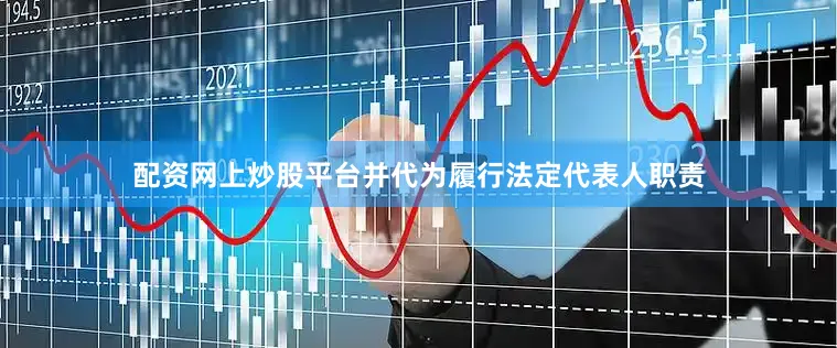 配资网上炒股平台并代为履行法定代表人职责