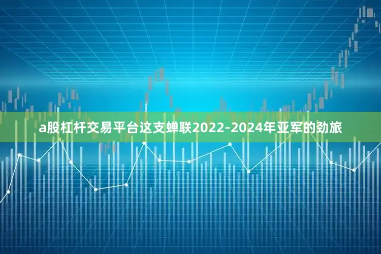 a股杠杆交易平台这支蝉联2022-2024年亚军的劲旅
