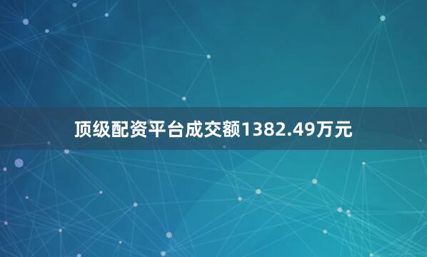 顶级配资平台成交额1382.49万元