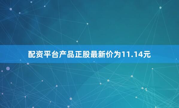 配资平台产品正股最新价为11.14元