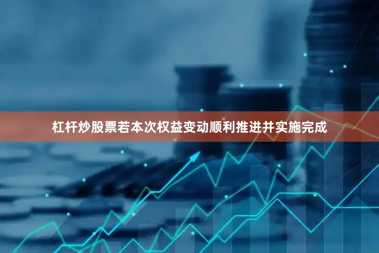 杠杆炒股票若本次权益变动顺利推进并实施完成