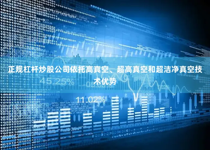 正规杠杆炒股公司依托高真空、超高真空和超洁净真空技术优势