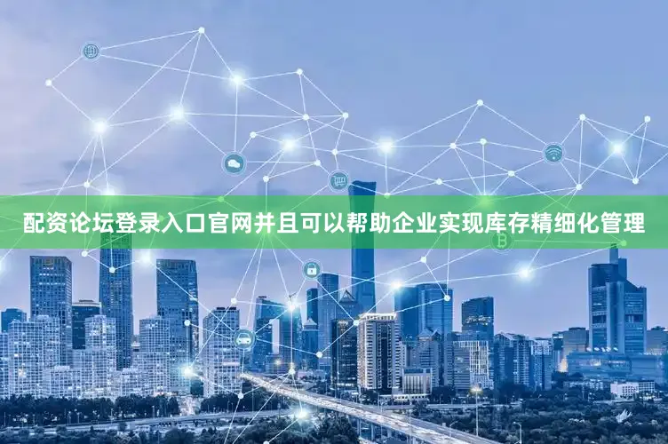 配资论坛登录入口官网并且可以帮助企业实现库存精细化管理