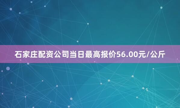 石家庄配资公司当日最高报价56.00元/公斤