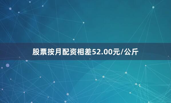 股票按月配资相差52.00元/公斤