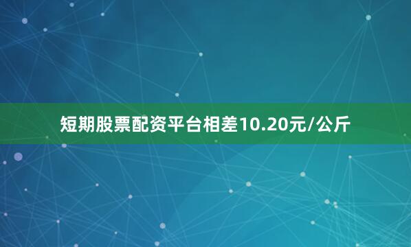 短期股票配资平台相差10.20元/公斤