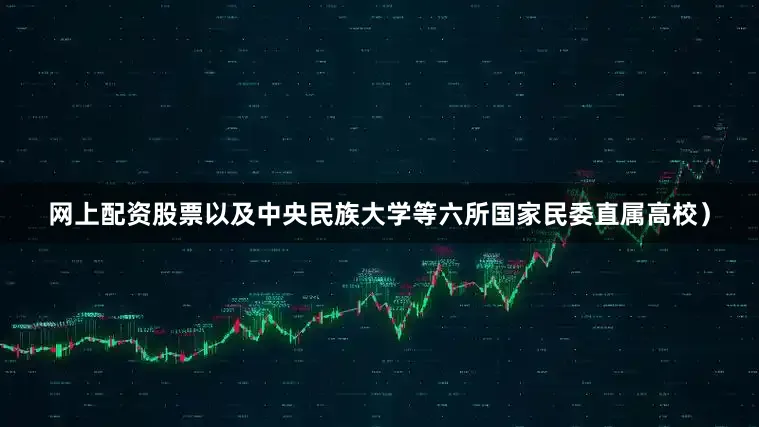 网上配资股票以及中央民族大学等六所国家民委直属高校）