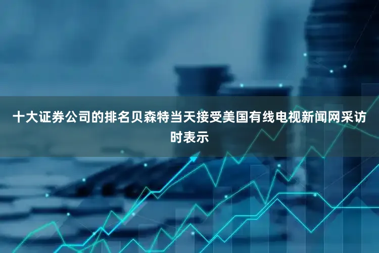 十大证券公司的排名贝森特当天接受美国有线电视新闻网采访时表示