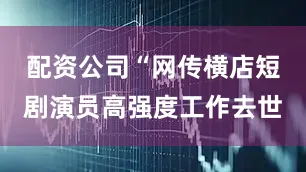 配资公司“网传横店短剧演员高强度工作去世
