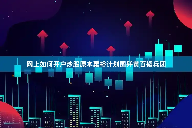 网上如何开户炒股原本粟裕计划围歼黄百韬兵团