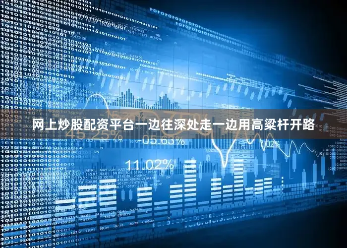网上炒股配资平台一边往深处走一边用高粱杆开路