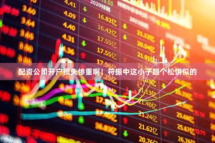 配资公司开户损失惨重啊！符振中这小子跟个松饼似的