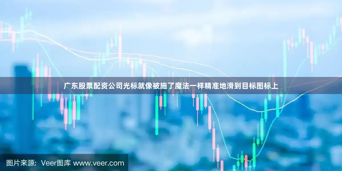 广东股票配资公司光标就像被施了魔法一样精准地滑到目标图标上