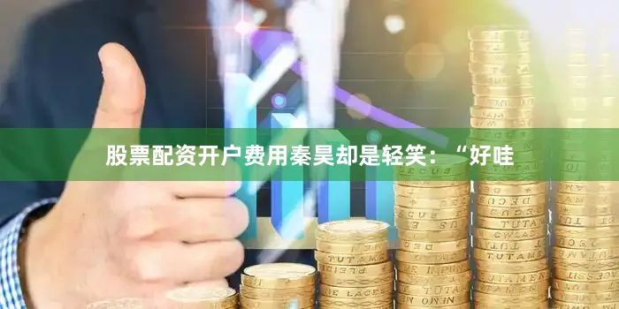 股票配资开户费用秦昊却是轻笑：“好哇