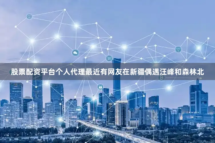 股票配资平台个人代理最近有网友在新疆偶遇汪峰和森林北
