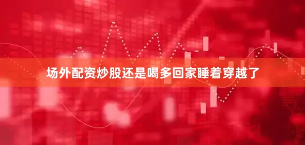 场外配资炒股还是喝多回家睡着穿越了