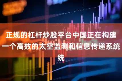 正规的杠杆炒股平台中国正在构建一个高效的太空监测和信息传递系统