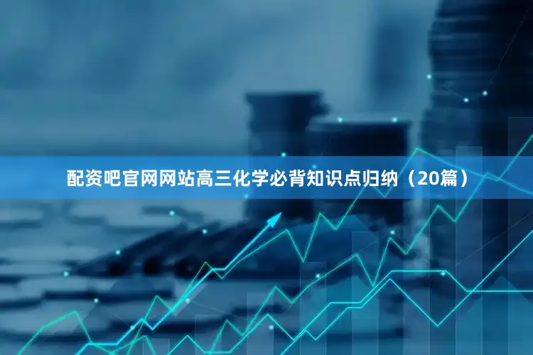 配资吧官网网站高三化学必背知识点归纳（20篇）