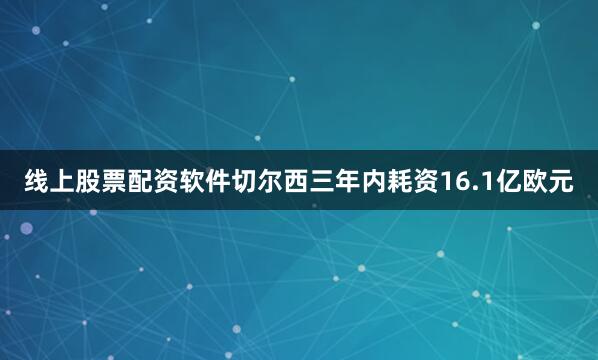 线上股票配资软件切尔西三年内耗资16.1亿欧元