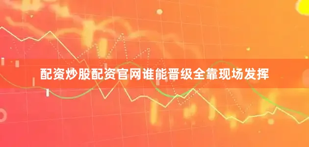配资炒股配资官网谁能晋级全靠现场发挥
