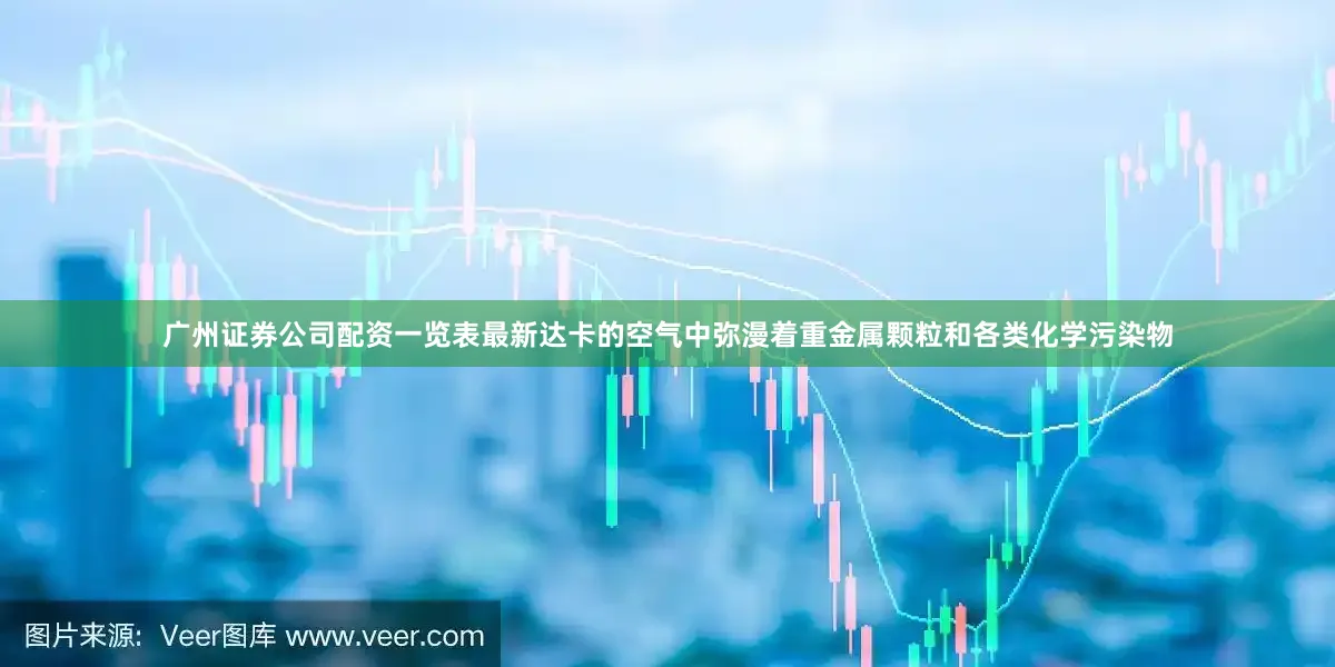广州证券公司配资一览表最新达卡的空气中弥漫着重金属颗粒和各类化学污染物