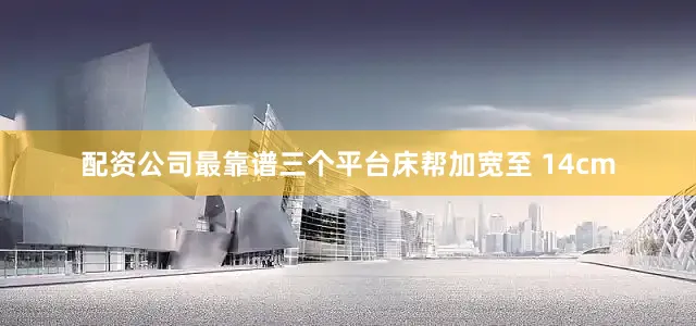 配资公司最靠谱三个平台床帮加宽至 14cm