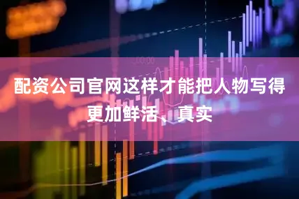 配资公司官网这样才能把人物写得更加鲜活、真实