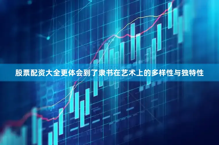 股票配资大全更体会到了隶书在艺术上的多样性与独特性