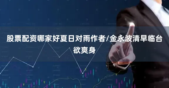 股票配资哪家好夏日对雨作者/金永波清早临台欲爽身