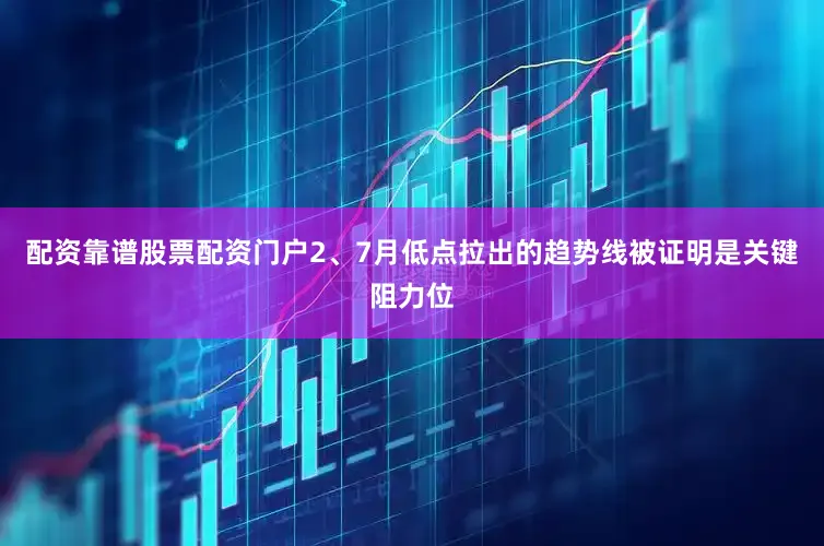 配资靠谱股票配资门户2、7月低点拉出的趋势线被证明是关键阻力位