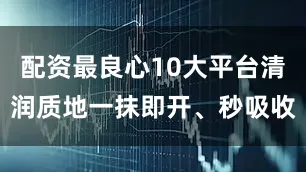 配资最良心10大平台清润质地一抹即开、秒吸收