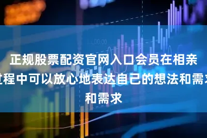 正规股票配资官网入口会员在相亲过程中可以放心地表达自己的想法和需求