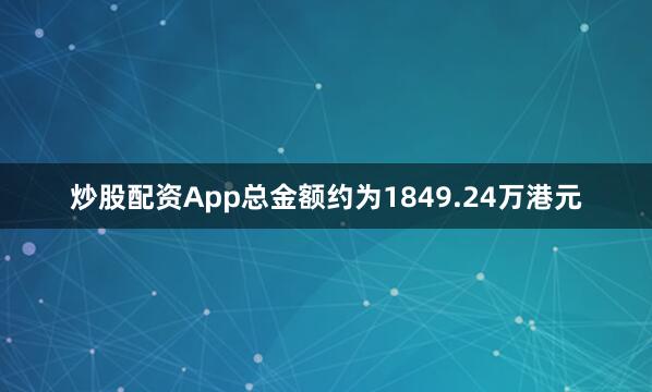 炒股配资App总金额约为1849.24万港元