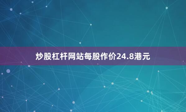 炒股杠杆网站每股作价24.8港元
