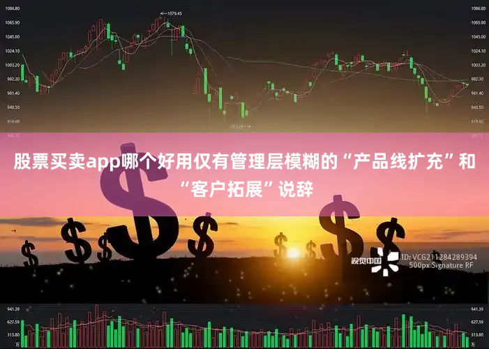 股票买卖app哪个好用仅有管理层模糊的“产品线扩充”和“客户拓展”说辞