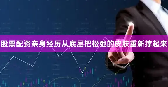 股票配资亲身经历从底层把松弛的皮肤重新撑起来