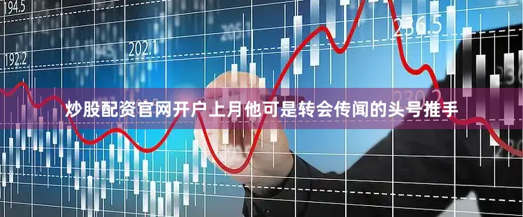炒股配资官网开户上月他可是转会传闻的头号推手