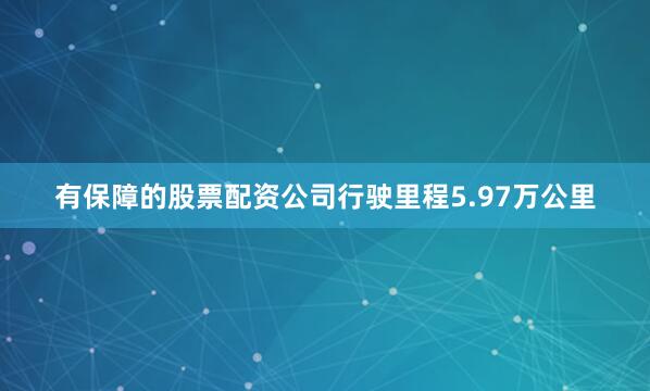 有保障的股票配资公司行驶里程5.97万公里