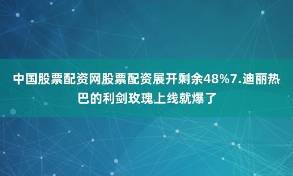 中国股票配资网股票配资展开剩余48%7.迪丽热巴的利剑玫瑰上线就爆了