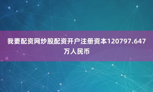 我要配资网炒股配资开户注册资本120797.647万人民币