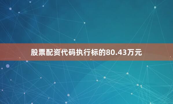 股票配资代码执行标的80.43万元