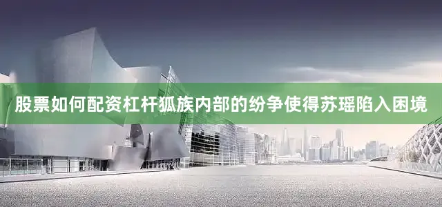 股票如何配资杠杆狐族内部的纷争使得苏瑶陷入困境