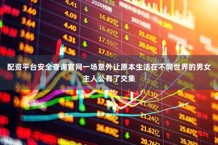 配资平台安全查询官网一场意外让原本生活在不同世界的男女主人公有了交集